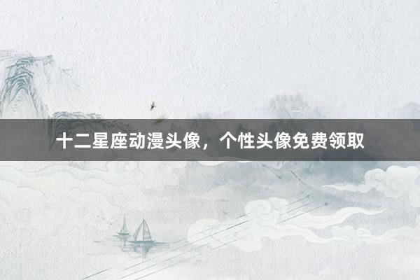 十二星座动漫头像，个性头像免费领取